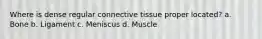 Where is dense regular connective tissue proper located? a. Bone b. Ligament c. Meniscus d. Muscle