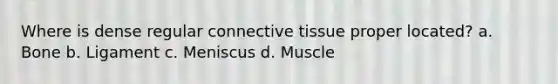 Where is dense regular connective tissue proper located? a. Bone b. Ligament c. Meniscus d. Muscle