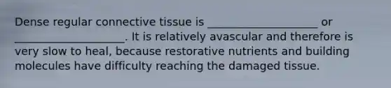 Dense regular connective tissue is ____________________ or ____________________. It is relatively avascular and therefore is very slow to heal, because restorative nutrients and building molecules have difficulty reaching the damaged tissue.