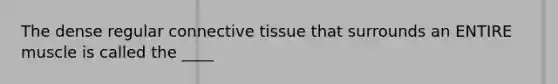 The dense regular connective tissue that surrounds an ENTIRE muscle is called the ____