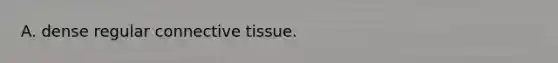 A. dense regular <a href='https://www.questionai.com/knowledge/kYDr0DHyc8-connective-tissue' class='anchor-knowledge'>connective tissue</a>.