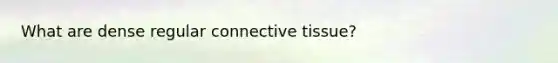 What are dense regular connective tissue?