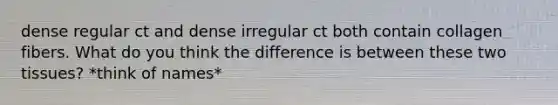 dense regular ct and dense irregular ct both contain collagen fibers. What do you think the difference is between these two tissues? *think of names*