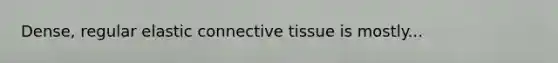 Dense, regular elastic connective tissue is mostly...