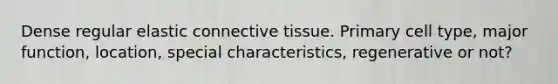 Dense regular elastic <a href='https://www.questionai.com/knowledge/kYDr0DHyc8-connective-tissue' class='anchor-knowledge'>connective tissue</a>. Primary cell type, major function, location, special characteristics, regenerative or not?