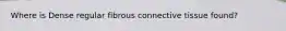 Where is Dense regular fibrous connective tissue found?