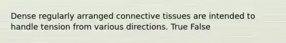 Dense regularly arranged connective tissues are intended to handle tension from various directions. True False