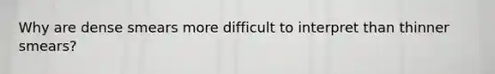 Why are dense smears more difficult to interpret than thinner smears?