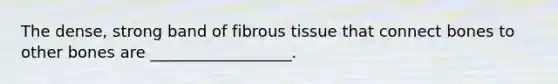 The dense, strong band of fibrous tissue that connect bones to other bones are __________________.