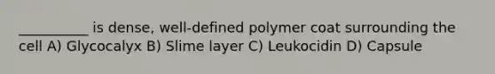 __________ is dense, well-defined polymer coat surrounding the cell A) Glycocalyx B) Slime layer C) Leukocidin D) Capsule