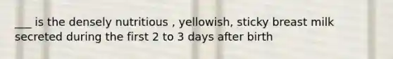 ___ is the densely nutritious , yellowish, sticky breast milk secreted during the first 2 to 3 days after birth