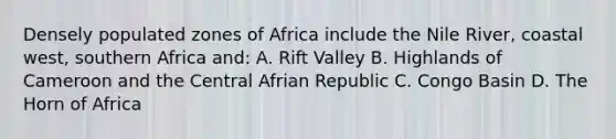 Densely populated zones of Africa include the Nile River, coastal west, southern Africa and: A. Rift Valley B. Highlands of Cameroon and the Central Afrian Republic C. Congo Basin D. The Horn of Africa