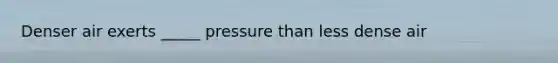 Denser air exerts _____ pressure than less dense air
