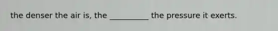 the denser the air is, the __________ the pressure it exerts.