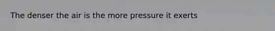 The denser the air is the more pressure it exerts