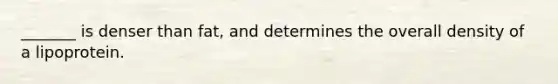 _______ is denser than fat, and determines the overall density of a lipoprotein.