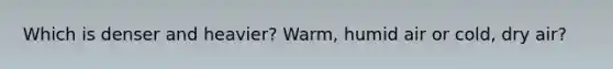 Which is denser and heavier? Warm, humid air or cold, dry air?