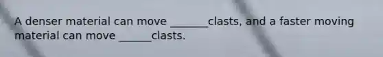 A denser material can move _______clasts, and a faster moving material can move ______clasts.