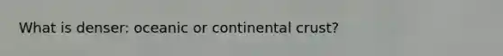 What is denser: oceanic or continental crust?