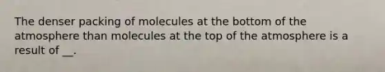 The denser packing of molecules at the bottom of the atmosphere than molecules at the top of the atmosphere is a result of __.