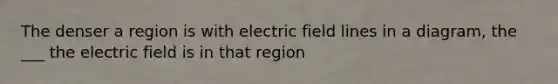 The denser a region is with electric field lines in a diagram, the ___ the electric field is in that region