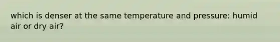 which is denser at the same temperature and pressure: humid air or dry air?