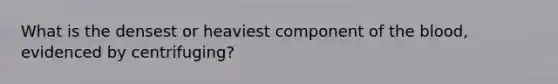 What is the densest or heaviest component of the blood, evidenced by centrifuging?