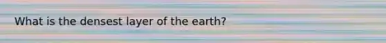 What is the densest layer of the earth?