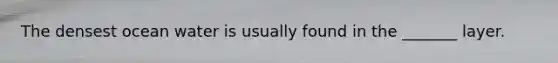 The densest ocean water is usually found in the _______ layer.