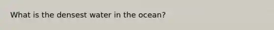 What is the densest water in the ocean?