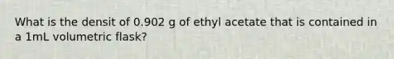 What is the densit of 0.902 g of ethyl acetate that is contained in a 1mL volumetric flask?