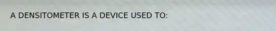 A DENSITOMETER IS A DEVICE USED TO: