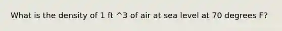 What is the density of 1 ft ^3 of air at sea level at 70 degrees F?