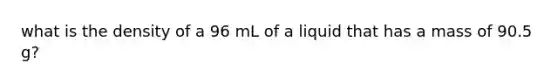 what is the density of a 96 mL of a liquid that has a mass of 90.5 g?