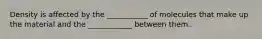 Density is affected by the ___________ of molecules that make up the material and the ____________ between them.