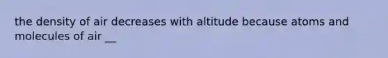 the density of air decreases with altitude because atoms and molecules of air __