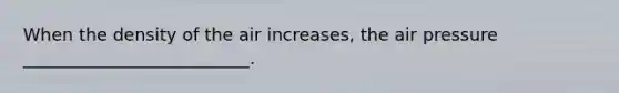 When the density of the air increases, the air pressure __________________________.