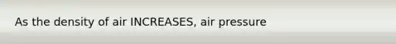 As the density of air INCREASES, air pressure