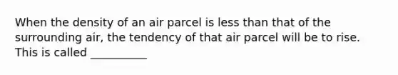 When the density of an air parcel is less than that of the surrounding air, the tendency of that air parcel will be to rise. This is called __________