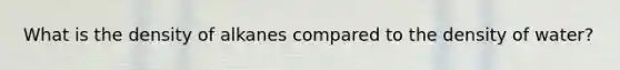 What is the density of alkanes compared to the density of water?
