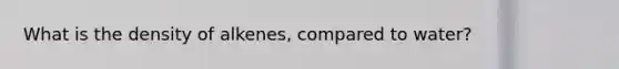 What is the density of alkenes, compared to water?