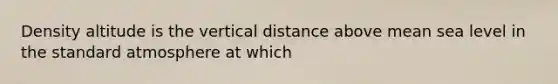 Density altitude is the vertical distance above mean sea level in the standard atmosphere at which