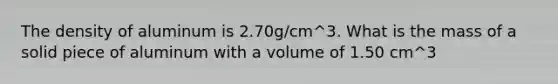 The density of aluminum is 2.70g/cm^3. What is the mass of a solid piece of aluminum with a volume of 1.50 cm^3