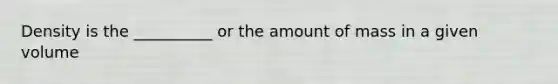 Density is the __________ or the amount of mass in a given volume