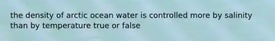 the density of arctic ocean water is controlled more by salinity than by temperature true or false