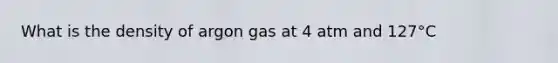 What is the density of argon gas at 4 atm and 127°C