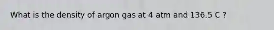 What is the density of argon gas at 4 atm and 136.5 C ?