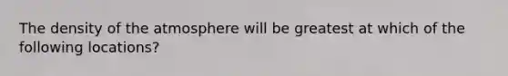 The density of the atmosphere will be greatest at which of the following locations?