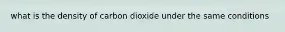 what is the density of carbon dioxide under the same conditions