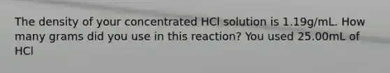 The density of your concentrated HCl solution is 1.19g/mL. How many grams did you use in this reaction? You used 25.00mL of HCl